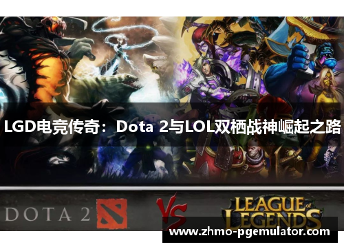 LGD电竞传奇：Dota 2与LOL双栖战神崛起之路