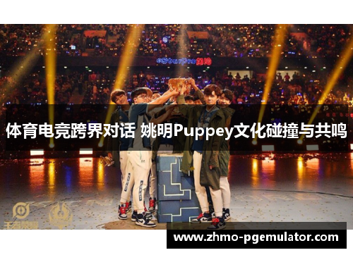 体育电竞跨界对话 姚明Puppey文化碰撞与共鸣