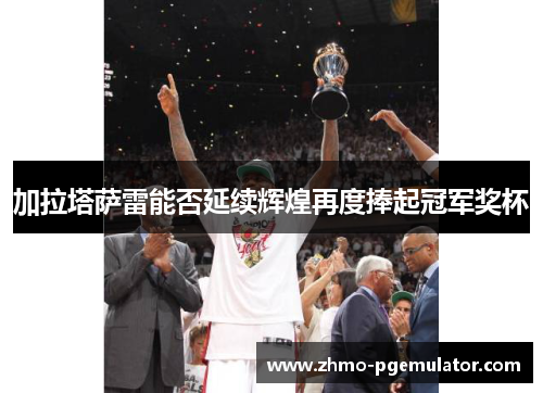 加拉塔萨雷能否延续辉煌再度捧起冠军奖杯