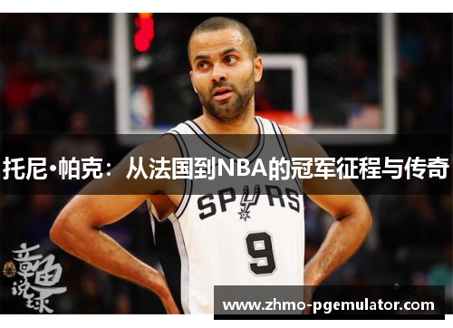 托尼·帕克：从法国到NBA的冠军征程与传奇